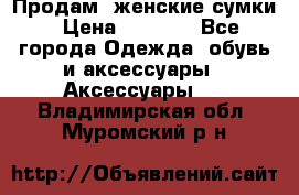 Продам  женские сумки › Цена ­ 1 000 - Все города Одежда, обувь и аксессуары » Аксессуары   . Владимирская обл.,Муромский р-н